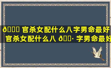 🍁 官杀女配什么八字男命最好「官杀女配什么八 🌷 字男命最好呢」